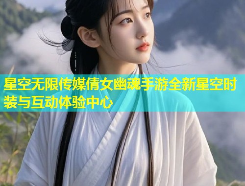 星空无限传媒倩女幽魂手游全新星空时装与互动体验中心  第1张
