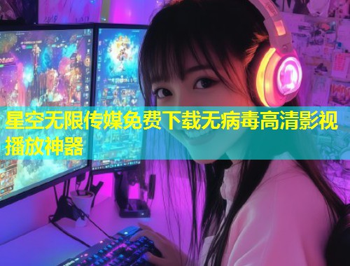 星空无限传媒免费下载无病毒高清影视播放神器  第1张