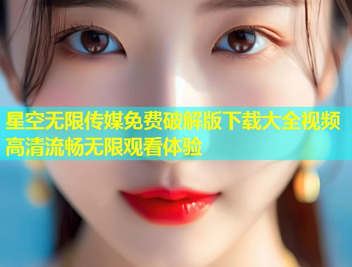 星空无限传媒免费破解版下载大全视频高清流畅无限观看体验  第1张