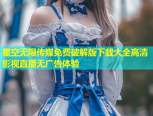星空无限传媒免费破解版下载大全高清影视直播无广告体验  第1张