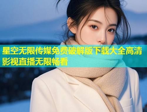 星空无限传媒免费破解版下载大全高清影视直播无限畅看  第1张
