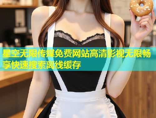 星空无限传媒免费网站高清影视无限畅享快速搜索离线缓存  第1张