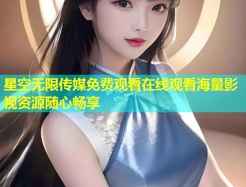 星空无限传媒免费观看在线观看海量影视资源随心畅享  第1张