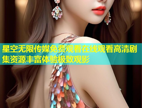 星空无限传媒免费观看在线观看高清剧集资源丰富体验极致观影  第1张