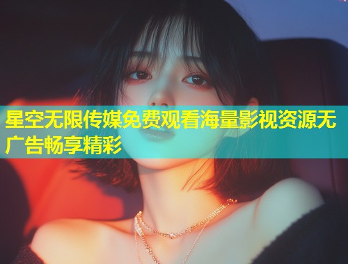 星空无限传媒免费观看海量影视资源无广告畅享精彩  第1张