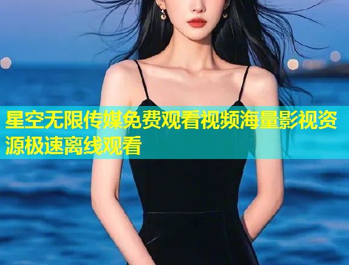 星空无限传媒免费观看视频海量影视资源极速离线观看  第2张