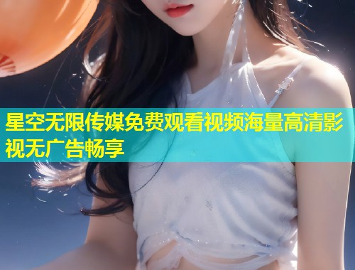 星空无限传媒免费观看视频海量高清影视无广告畅享  第1张