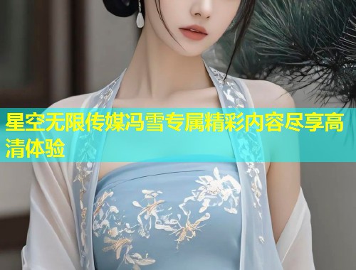 星空无限传媒冯雪专属精彩内容尽享高清体验  第1张