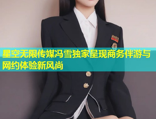 星空无限传媒冯雪独家呈现商务伴游与网约体验新风尚  第2张