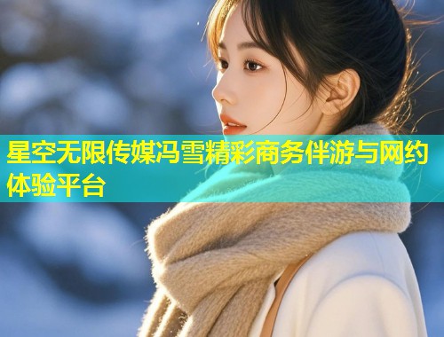 星空无限传媒冯雪精彩商务伴游与网约体验平台  第1张