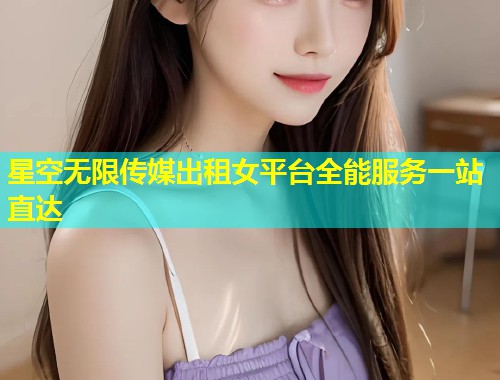 星空无限传媒出租女平台全能服务一站直达  第1张