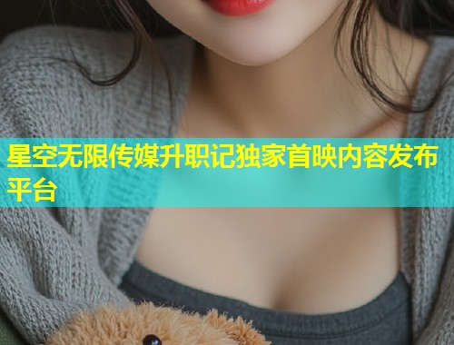 星空无限传媒升职记独家首映内容发布平台  第1张