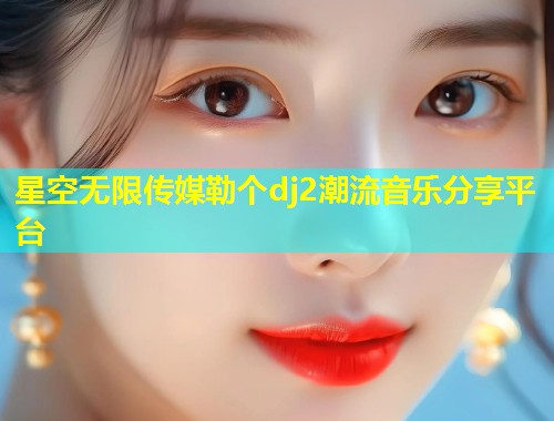 星空无限传媒勒个dj2潮流音乐分享平台  第1张