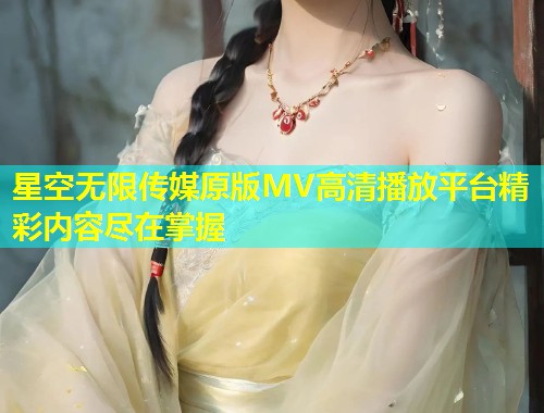 星空无限传媒原版MV高清播放平台精彩内容尽在掌握  第1张