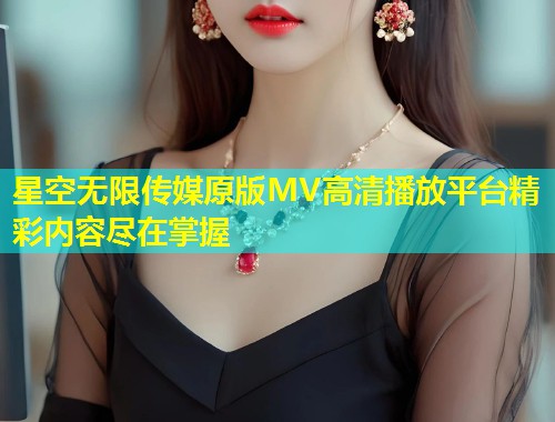 星空无限传媒原版MV高清播放平台精彩内容尽在掌握  第2张