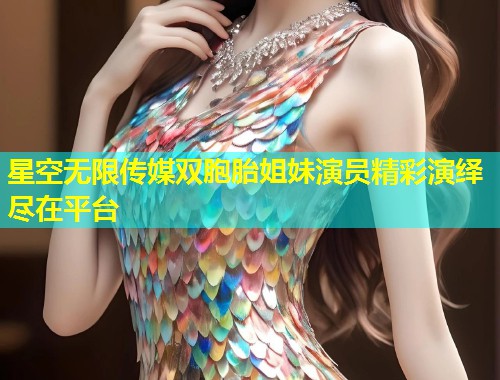 星空无限传媒双胞胎姐妹演员精彩演绎尽在平台  第1张