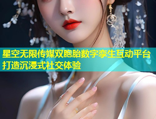 星空无限传媒双胞胎数字孪生互动平台打造沉浸式社交体验  第1张