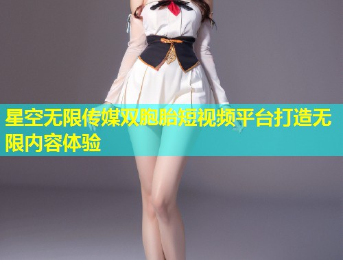 星空无限传媒双胞胎短视频平台打造无限内容体验  第1张
