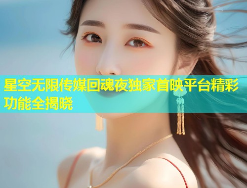 星空无限传媒回魂夜独家首映平台精彩功能全揭晓  第1张