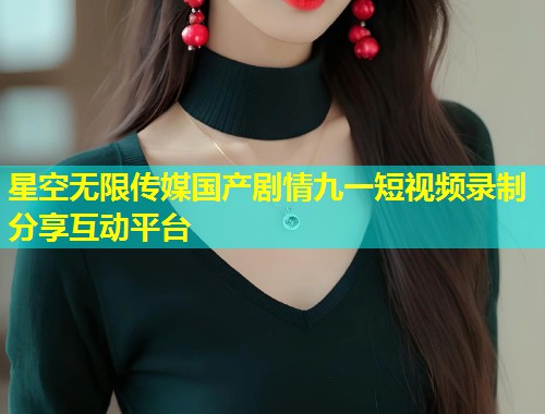 星空无限传媒国产剧情九一短视频录制分享互动平台  第2张