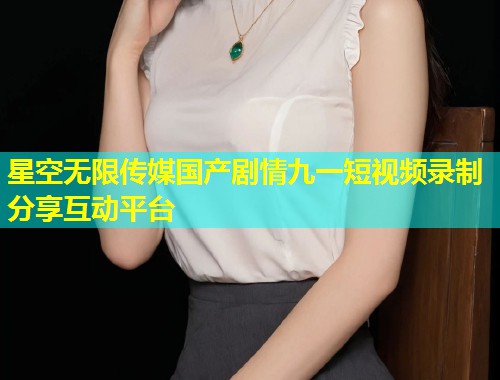 星空无限传媒国产剧情九一短视频录制分享互动平台  第1张
