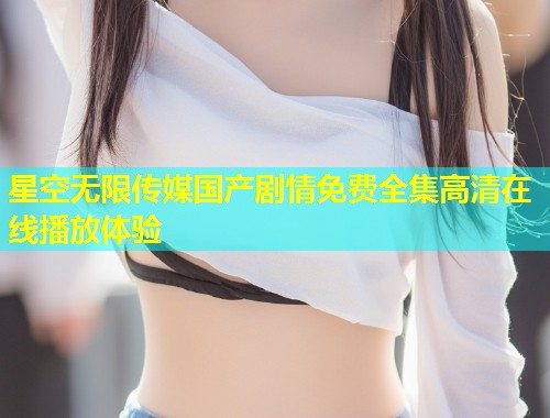 星空无限传媒国产剧情免费全集高清在线播放体验  第1张