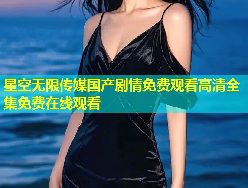 星空无限传媒国产剧情免费观看高清全集免费在线观看  第1张