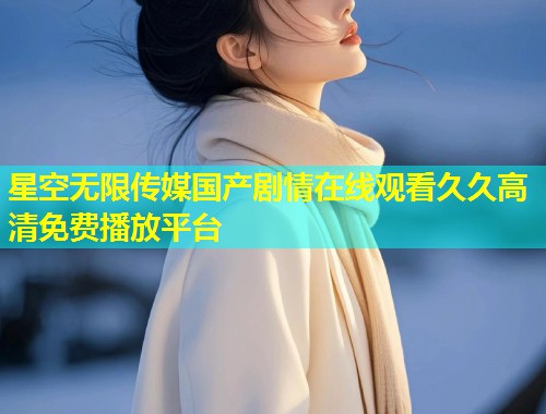 星空无限传媒国产剧情在线观看久久高清免费播放平台  第1张