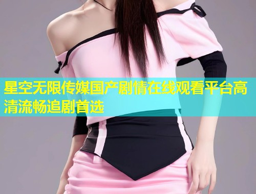 星空无限传媒国产剧情在线观看平台高清流畅追剧首选  第1张