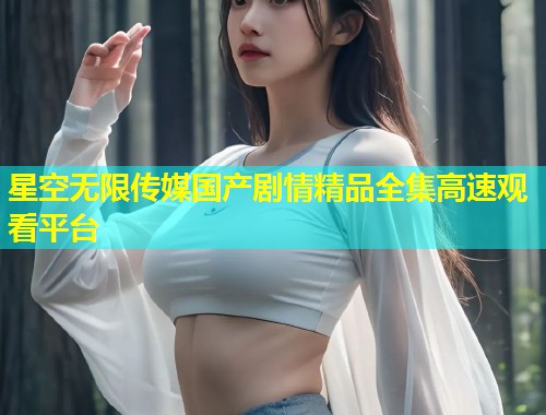 星空无限传媒国产剧情精品全集高速观看平台  第1张