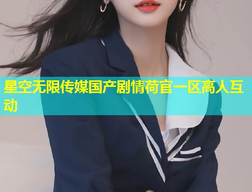 星空无限传媒国产剧情荷官一区高人互动  第1张