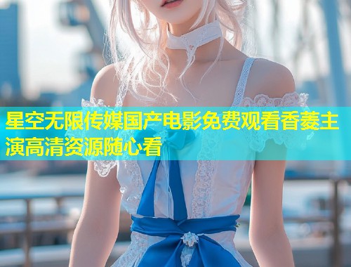 星空无限传媒国产电影免费观看香菱主演高清资源随心看  第1张