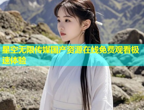 星空无限传媒国产资源在线免费观看极速体验  第1张