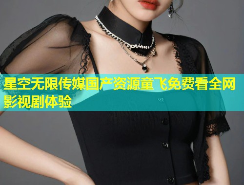 星空无限传媒国产资源童飞免费看全网影视剧体验  第1张