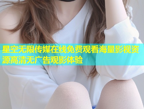 星空无限传媒在线免费观看海量影视资源高清无广告观影体验  第2张