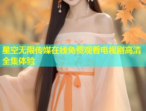 星空无限传媒在线免费观看电视剧高清全集体验  第1张
