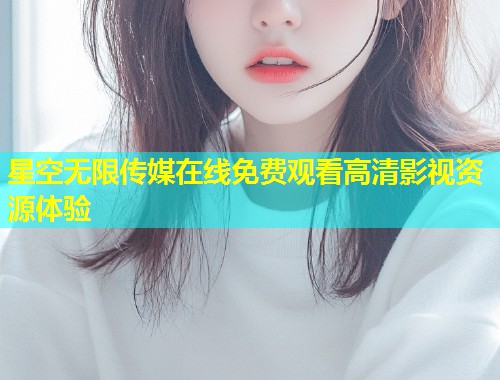星空无限传媒在线免费观看高清影视资源体验  第1张