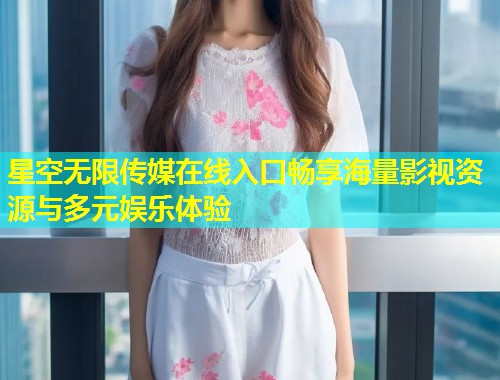 星空无限传媒在线入口畅享海量影视资源与多元娱乐体验  第1张