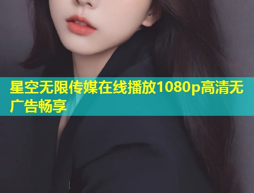 星空无限传媒在线播放1080p高清无广告畅享  第1张