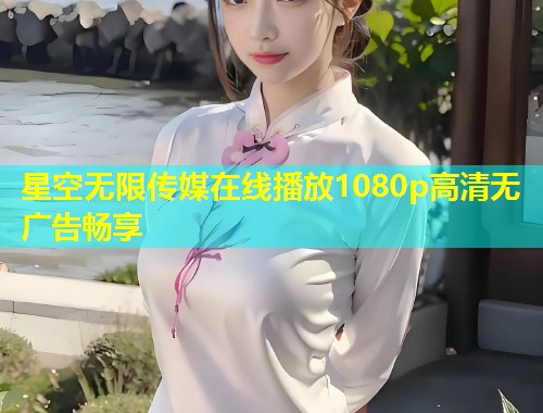 星空无限传媒在线播放1080p高清无广告畅享  第2张