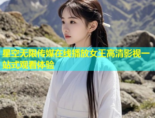 星空无限传媒在线播放女王高清影视一站式观看体验  第1张