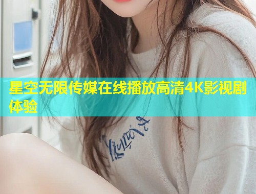 星空无限传媒在线播放高清4K影视剧体验  第1张