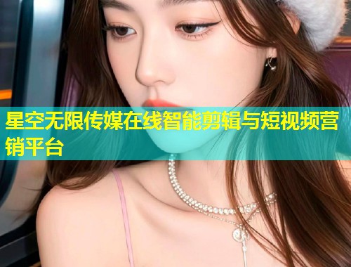 星空无限传媒在线智能剪辑与短视频营销平台  第1张