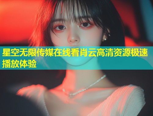 星空无限传媒在线看肖云高清资源极速播放体验  第1张