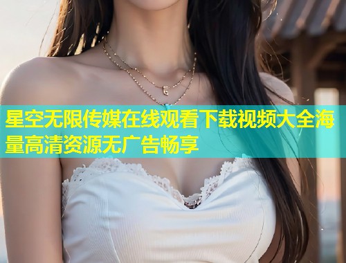 星空无限传媒在线观看下载视频大全海量高清资源无广告畅享  第1张