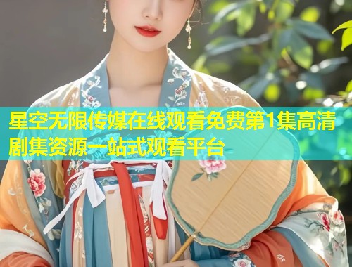 星空无限传媒在线观看免费第1集高清剧集资源一站式观看平台  第2张