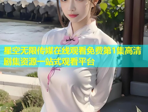 星空无限传媒在线观看免费第1集高清剧集资源一站式观看平台  第1张