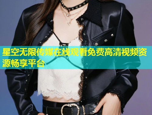 星空无限传媒在线观看免费高清视频资源畅享平台  第1张