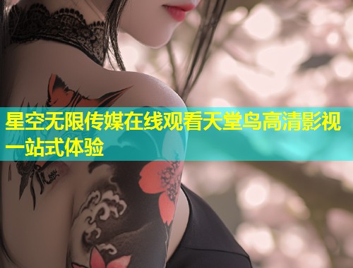 星空无限传媒在线观看天堂鸟高清影视一站式体验  第1张