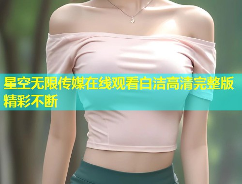 星空无限传媒在线观看白洁高清完整版精彩不断  第1张